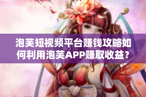 泡芙短視頻平臺賺錢攻略如何利用泡芙APP賺取收益？