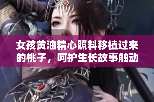 女孩黃油精心照料移植過來的桃子，呵護生長故事觸動人心