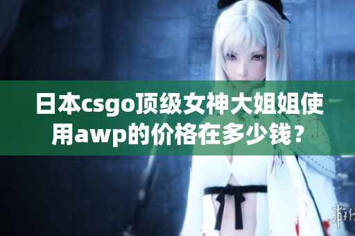 日本csgo頂級(jí)女神大姐姐使用awp的價(jià)格在多少錢？