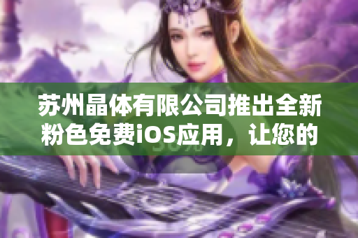 蘇州晶體有限公司推出全新粉色免費iOS應用，讓您的生活更加精彩