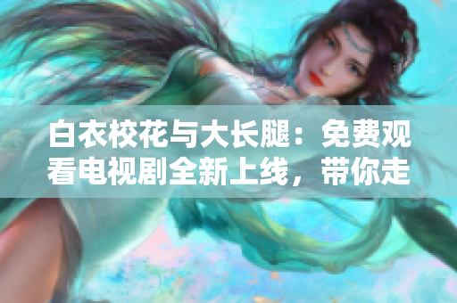 白衣?；ㄅc大長(zhǎng)腿：免費(fèi)觀看電視劇全新上線，帶你走進(jìn)青春校園的甜蜜戀愛(ài)故事