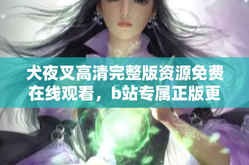 犬夜叉高清完整版資源免費(fèi)在線觀看，b站專屬正版更新，劇情詳解與精彩片段回顧