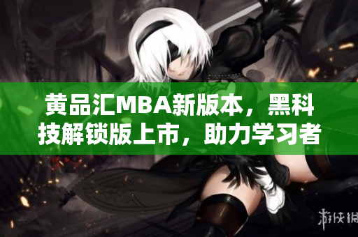 黃品匯MBA新版本，黑科技解鎖版上市，助力學(xué)習(xí)者創(chuàng)新學(xué)習(xí)