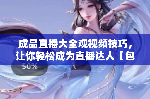 成品直播大全觀視頻技巧，讓你輕松成為直播達(dá)人【包含實(shí)用技巧，助您專(zhuān)業(yè)提升】