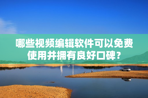 哪些視頻編輯軟件可以免費使用并擁有良好口碑？