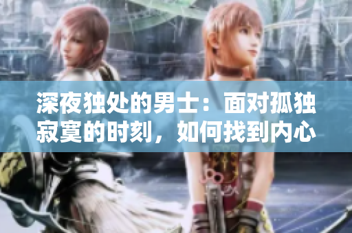 深夜獨處的男士：面對孤獨寂寞的時刻，如何找到內(nèi)心的安慰？