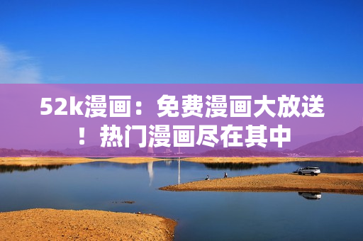52k漫畫：免費(fèi)漫畫大放送！熱門漫畫盡在其中