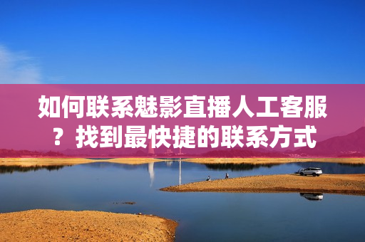 如何聯(lián)系魅影直播人工客服？找到最快捷的聯(lián)系方式