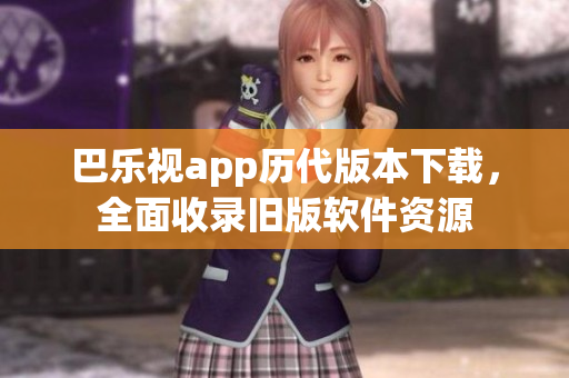 巴樂視app歷代版本下載，全面收錄舊版軟件資源