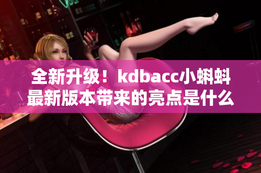 全新升級！kdbacc小蝌蚪最新版本帶來的亮點是什么？
