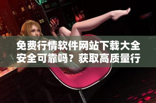 免費(fèi)行情軟件網(wǎng)站下載大全安全可靠嗎？獲取高質(zhì)量行情軟件的最佳途徑