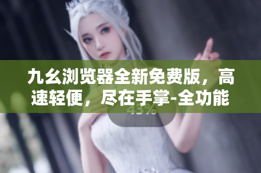 九幺瀏覽器全新免費版，高速輕便，盡在手掌-全功能體驗