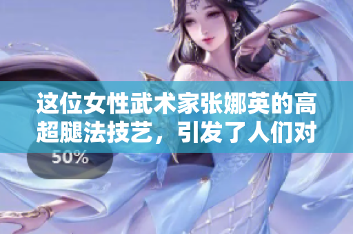 這位女性武術(shù)家張娜英的高超腿法技藝，引發(fā)了人們對(duì)八重神子腿法的關(guān)注。
