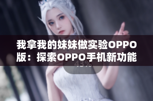 我拿我的妹妹做實(shí)驗(yàn)OPPO版：探索OPPO手機(jī)新功能的實(shí)驗(yàn)故事