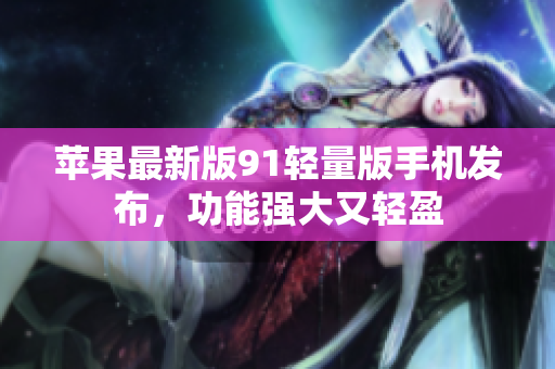 蘋果最新版91輕量版手機(jī)發(fā)布，功能強(qiáng)大又輕盈