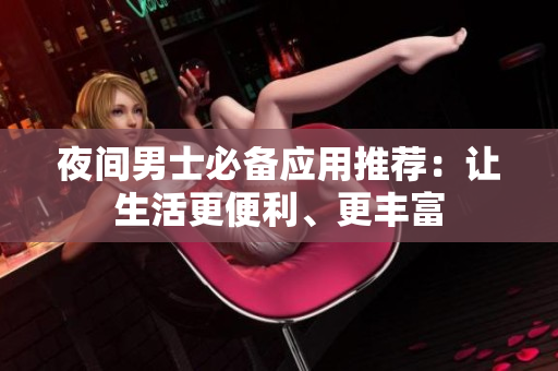夜間男士必備應(yīng)用推薦：讓生活更便利、更豐富