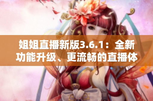 姐姐直播新版3.6.1：全新功能升級、更流暢的直播體驗