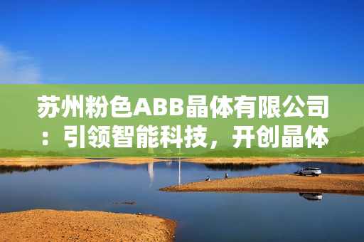 蘇州粉色ABB晶體有限公司：引領智能科技，開創(chuàng)晶體新時代