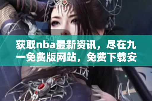 獲取nba最新資訊，盡在九一免費(fèi)版網(wǎng)站，免費(fèi)下載安裝體驗(yàn)