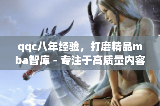 qqc八年經(jīng)驗(yàn)，打磨精品mba智庫(kù) - 專(zhuān)注于高質(zhì)量?jī)?nèi)容的源泉