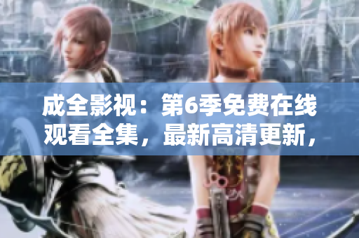 成全影視：第6季免費(fèi)在線觀看全集，最新高清更新，精彩劇情不容錯(cuò)過(guò)