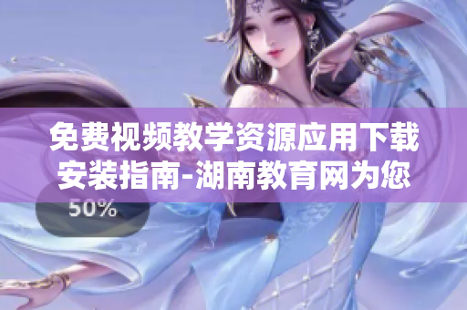 免費視頻教學(xué)資源應(yīng)用下載安裝指南-湖南教育網(wǎng)為您精心推薦
