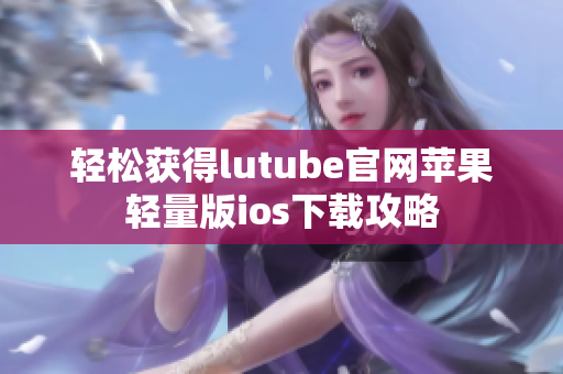 輕松獲得lutube官網(wǎng)蘋(píng)果輕量版ios下載攻略
