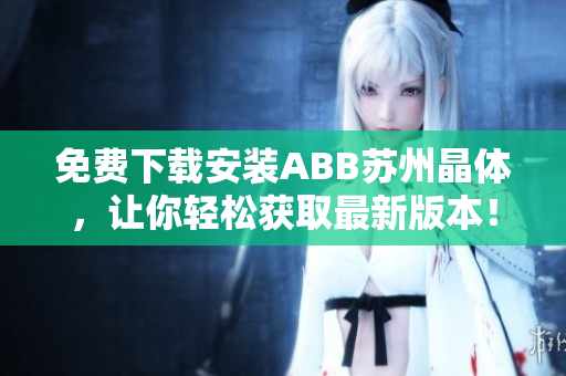 免費(fèi)下載安裝ABB蘇州晶體，讓你輕松獲取最新版本！