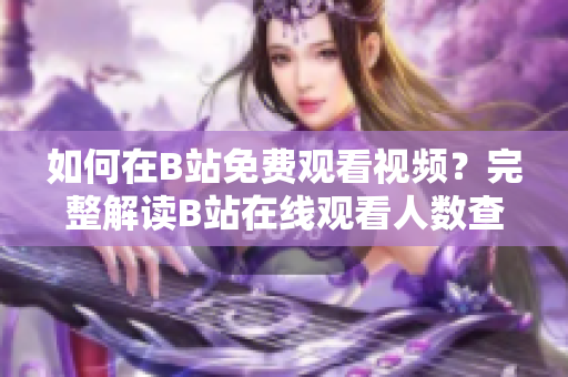 如何在B站免費觀看視頻？完整解讀B站在線觀看人數(shù)查詢技巧