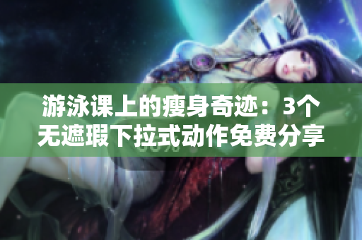 游泳課上的瘦身奇跡：3個(gè)無遮瑕下拉式動作免費(fèi)分享