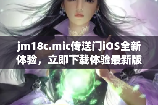 jm18c.mic傳送門iOS全新體驗(yàn)，立即下載體驗(yàn)最新版本!