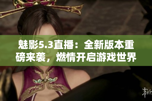 魅影5.3直播：全新版本重磅來(lái)襲，燃情開(kāi)啟游戲世界巔峰之旅