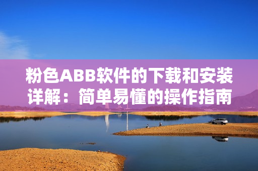 粉色ABB軟件的下載和安裝詳解：簡(jiǎn)單易懂的操作指南