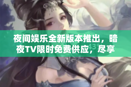 夜間娛樂全新版本推出，暗夜TV限時(shí)免費(fèi)供應(yīng)，盡享無(wú)限暢想