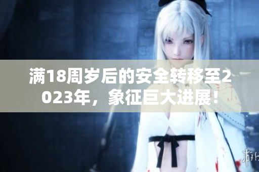 滿18周歲后的安全轉(zhuǎn)移至2023年，象征巨大進(jìn)展！