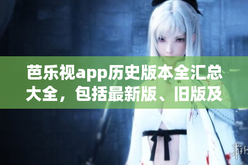 芭樂(lè)視app歷史版本全匯總大全，包括最新版、舊版及安裝方法