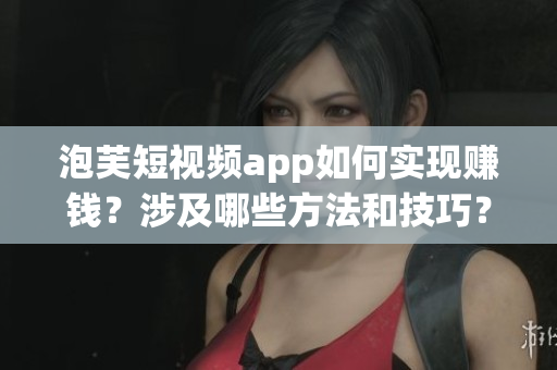 泡芙短視頻app如何實(shí)現(xiàn)賺錢？涉及哪些方法和技巧？