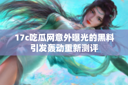 17c吃瓜網(wǎng)意外曝光的黑料引發(fā)轟動(dòng)重新測(cè)評(píng)