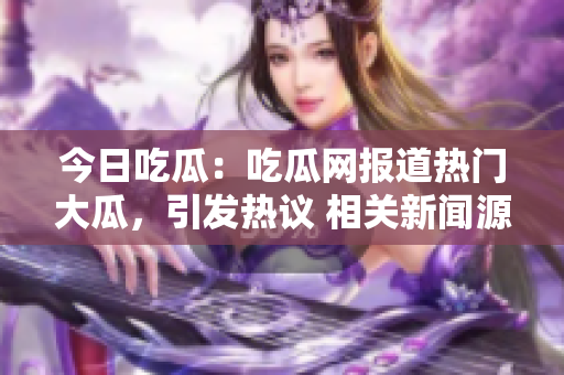 今日吃瓜：吃瓜網(wǎng)報道熱門大瓜，引發(fā)熱議 相關(guān)新聞源源不斷