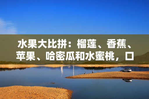 水果大比拼：榴蓮、香蕉、蘋果、哈密瓜和水蜜桃，口感酸甜爽口如何選擇？