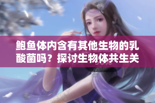 鮑魚體內(nèi)含有其他生物的乳酸菌嗎？探討生物體共生關(guān)系的研究。