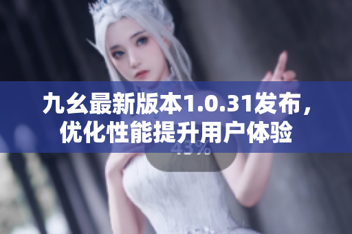 九幺最新版本1.0.31發(fā)布，優(yōu)化性能提升用戶體驗