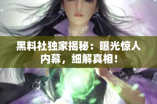 黑料社獨家揭秘：曝光驚人內(nèi)幕，細解真相！