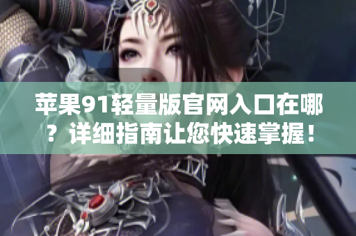 蘋果91輕量版官網(wǎng)入口在哪？詳細(xì)指南讓您快速掌握！