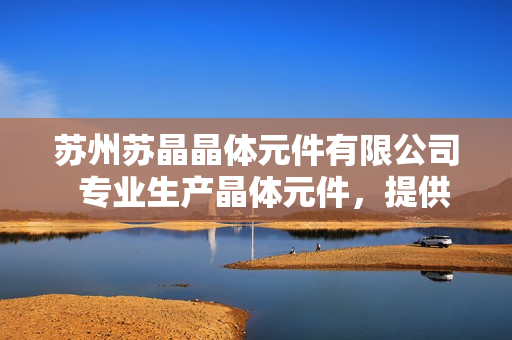 蘇州蘇晶晶體元件有限公司  專業(yè)生產晶體元件，提供全方位解決方案