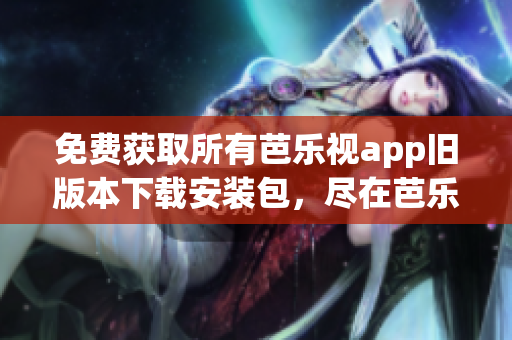 免費(fèi)獲取所有芭樂視app舊版本下載安裝包，盡在芭樂視app下載站