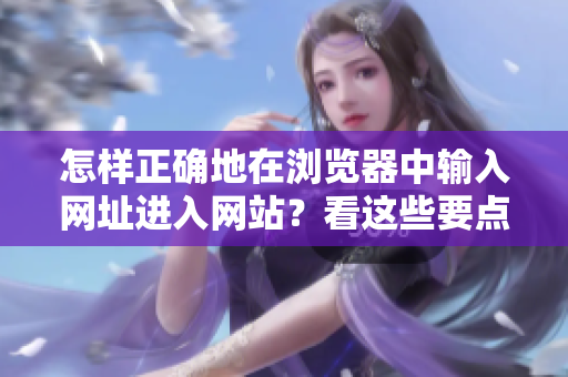 怎樣正確地在瀏覽器中輸入網(wǎng)址進(jìn)入網(wǎng)站？看這些要點(diǎn)！