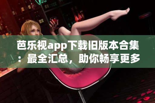 芭樂視app下載舊版本合集：最全匯總，助你暢享更多精彩內容