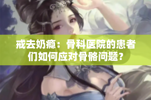 戒去奶癮：骨科醫(yī)院的患者們?nèi)绾螒?yīng)對骨骼問題？