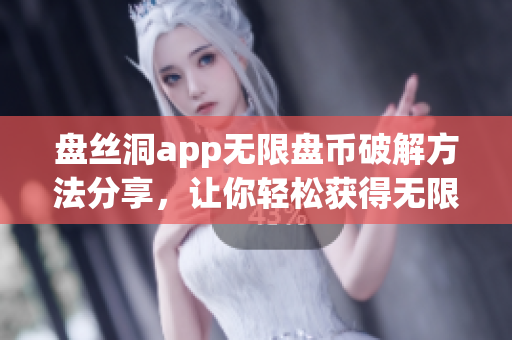 盤絲洞app無限盤幣破解方法分享，讓你輕松獲得無限盤幣